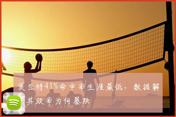 莫兰特41%命中率生涯最低,数据解析其效率为何暴跌