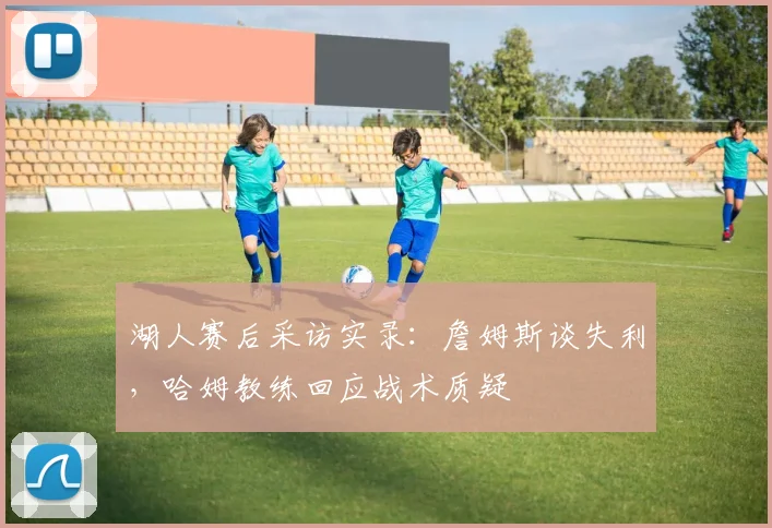 湖人赛后采访实录：詹姆斯谈失利，哈姆教练回应战术质疑