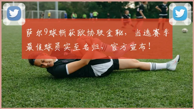 萨尔9球斩获欧协联金靴，当选赛季最佳球员实至名归，官方宣布！
