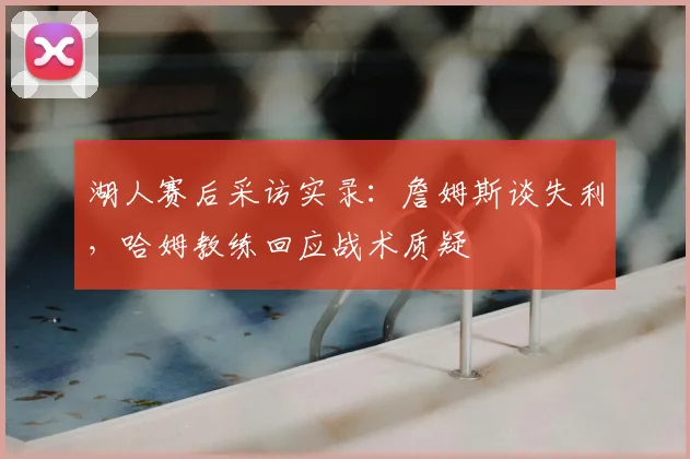 湖人赛后采访实录：詹姆斯谈失利，哈姆教练回应战术质疑