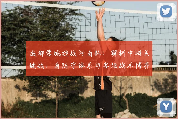 成都蓉城迎战河南队:解析中游关键战,看防守体系与客场战术博弈