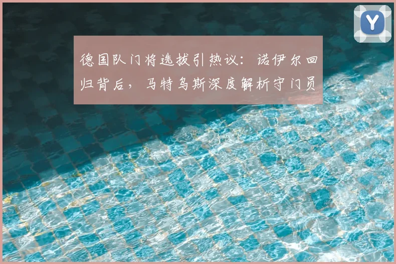 德国队门将选拔引热议：诺伊尔回归背后，马特乌斯深度解析守门员标准