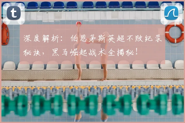 深度解析:伯恩茅斯英超不败纪录秘诀,黑马崛起战术全揭秘!
