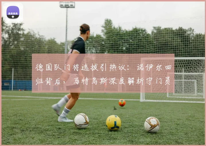 德国队门将选拔引热议：诺伊尔回归背后，马特乌斯深度解析守门员标准