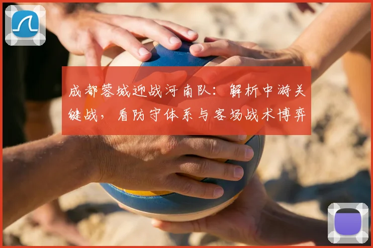成都蓉城迎战河南队：解析中游关键战，看防守体系与客场战术博弈